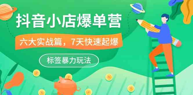 抖音小店爆单营，6大实战篇，7天快速起爆，标签暴力玩法（41节课）-立业有术