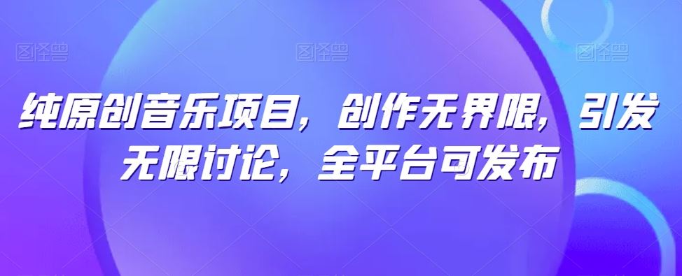 纯原创音乐项目，创作无界限，引发无限讨论，全平台可发布【揭秘】-立业有术