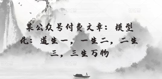 某公众号付费文章：模型化：道生一，一生二，二生三，三生万物-立业有术