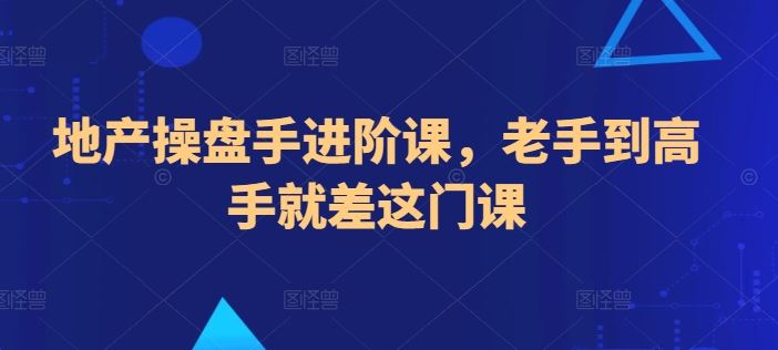地产操盘手进阶课，老手到高手就差这门课-立业有术