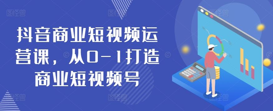 抖音商业短视频运营课，从0-1打造商业短视频号-立业有术