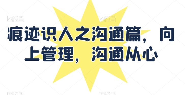 痕迹识人之沟通篇，向上管理，沟通从心-立业有术