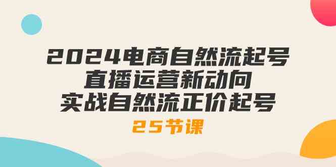 2024电商自然流起号，直播运营新动向 实战自然流正价起号（25节课）-立业有术