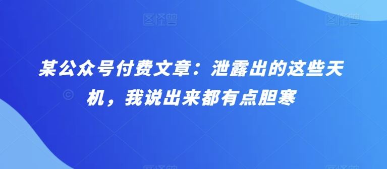 某公众号付费文章：泄露出的这些天机，我说出来都有点胆寒-立业有术