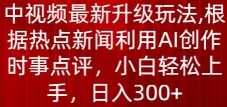 中视频最新升级玩法，根据热点新闻利用AI创作时事点评，日入300+【揭秘】-立业有术