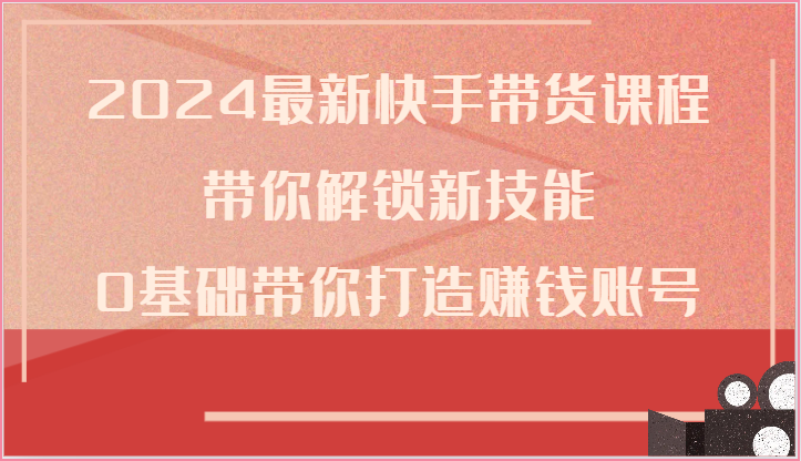 2024最新快手带货课程，带你解锁新技能，0基础带你打造赚钱账号-立业有术