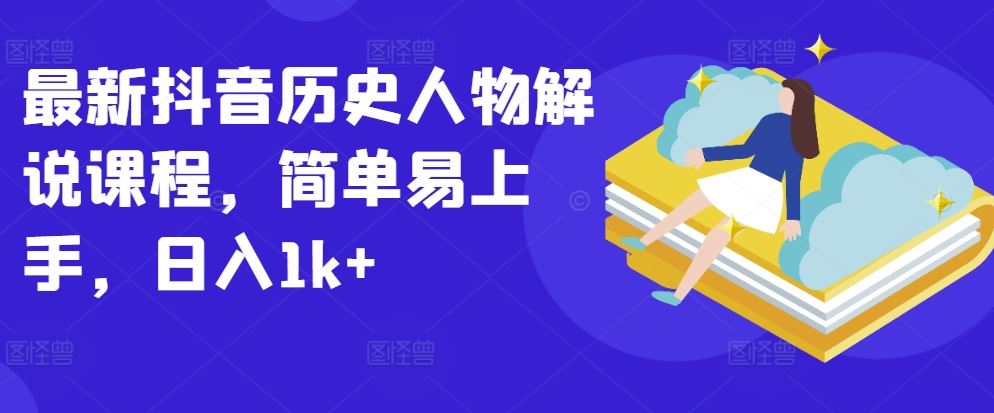 最新抖音历史人物解说课程，简单易上手，日入1k+-立业有术