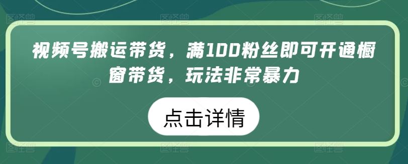 视频号搬运带货，满100粉丝即可开通橱窗带货，玩法非常暴力【揭秘】-立业有术