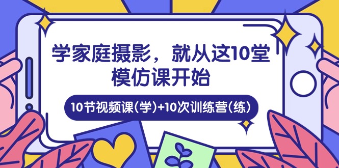 学家庭摄影，就从这10堂模仿课开始 ，10节视频课(学)+10次训练营(练)-立业有术