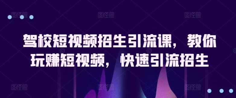 驾校短视频招生引流课，教你玩赚短视频，快速引流招生-立业有术