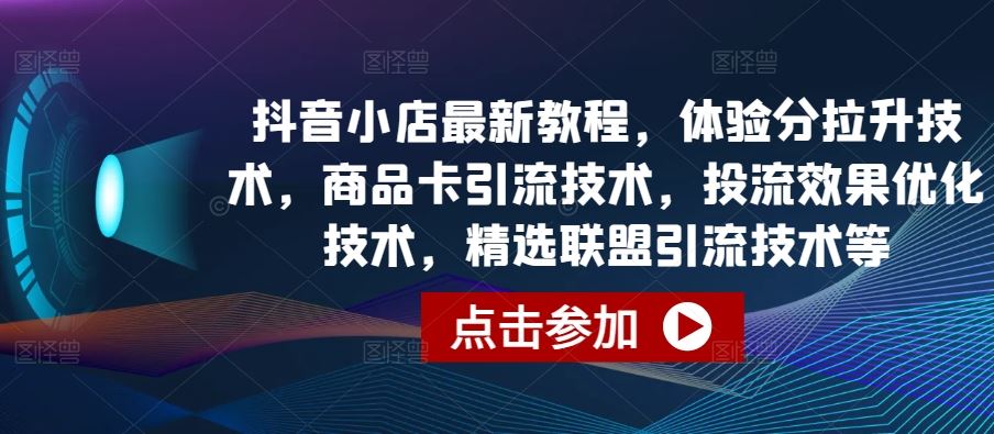抖音小店最新教程，体验分拉升技术，商品卡引流技术，投流效果优化技术，精选联盟引流技术等-立业有术