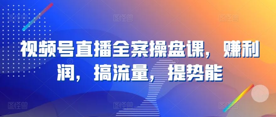 视频号直播全案操盘课，赚利润，搞流量，提势能-立业有术