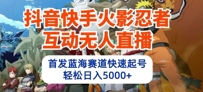抖音快手火影忍者互动无人直播，首发蓝海赛道快速起号，轻松日入5000+【揭秘】-立业有术
