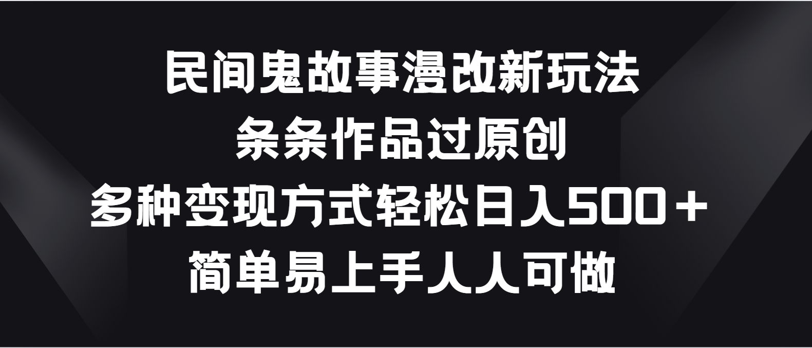 民间鬼故事漫改新玩法，条条作品过原创，多种变现方式轻松日入500＋-立业有术