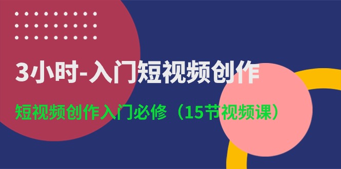 3小时入门短视频创作：短视频创作入门必修（15节视频课）-立业有术