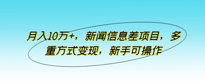 月入10万+，新闻信息差项目，多重方式变现，新手可操作【揭秘】-立业有术