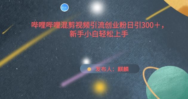 哔哩哔哩混剪视频引流创业粉日引300+，新手小白轻松上手【揭秘】-立业有术