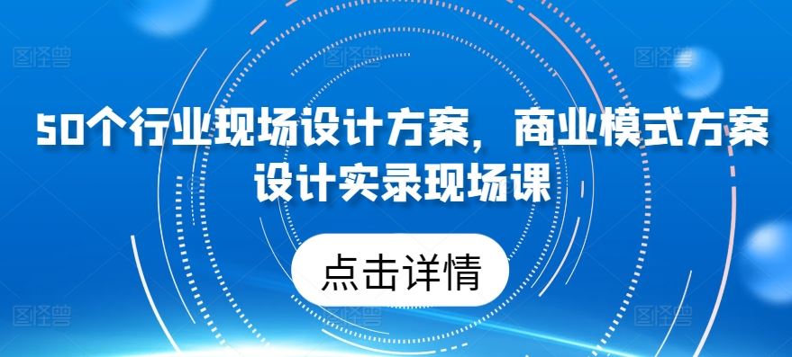 50个行业现场设计方案，​商业模式方案设计实录现场课-立业有术