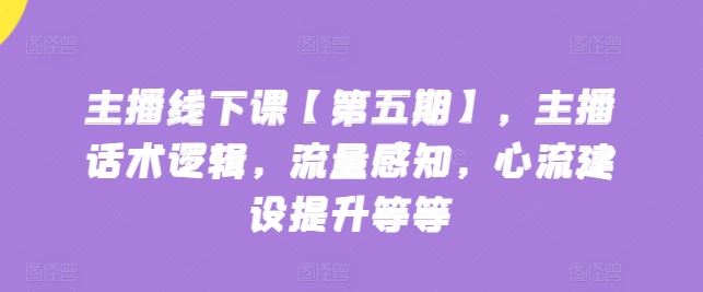 主播线下课【第五期】，主播话术逻辑，流量感知，心流建设提升等等-立业有术