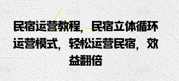 民宿运营教程，民宿立体循环运营模式，轻松运营民宿，效益翻倍-立业有术