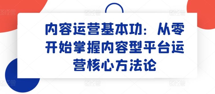 内容运营基本功：从零开始掌握内容型平台运营核心方法论-立业有术