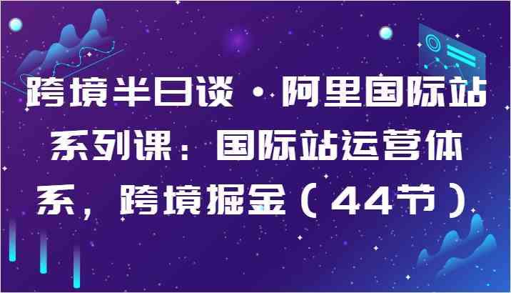 跨境半日谈·阿里国际站系列课：国际站运营体系，跨境掘金（44节）-立业有术
