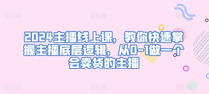 2024主播线上课，教你快速掌握主播底层逻辑，从0-1做一个会卖货的主播-立业有术