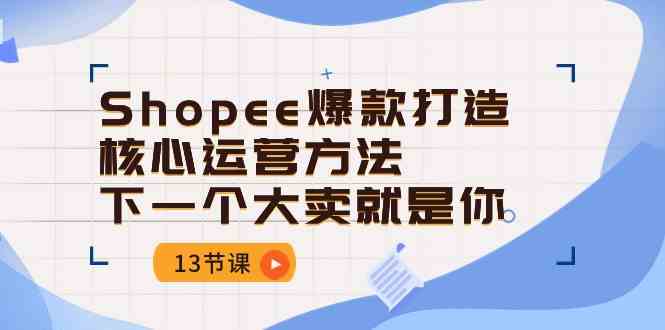 Shopee爆款打造核心运营方法，下一个大卖就是你（13节课）-立业有术