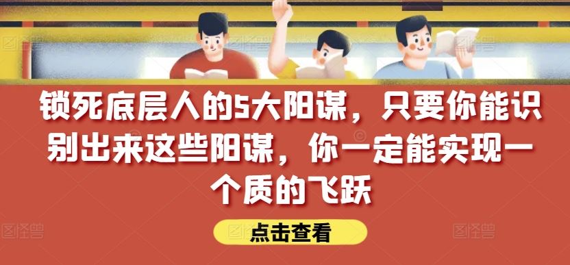 锁死底层人的5大阳谋，只要你能识别出来这些阳谋，你一定能实现一个质的飞跃【付费文章】-立业有术