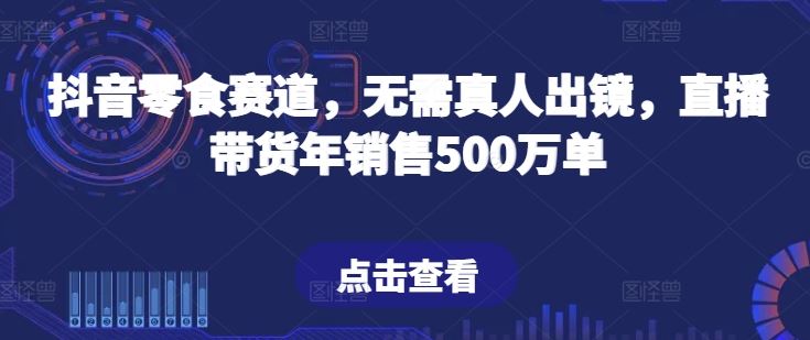抖音零食赛道，无需真人出镜，直播带货年销售500万单【揭秘】-立业有术