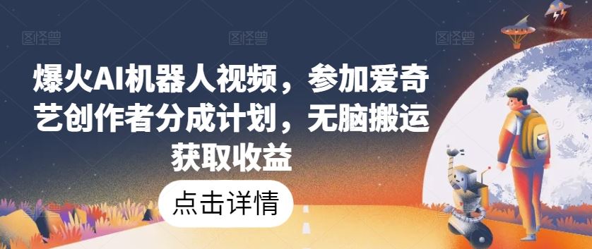 爆火AI机器人视频，参加爱奇艺创作者分成计划，无脑搬运获取收益【揭秘】-立业有术