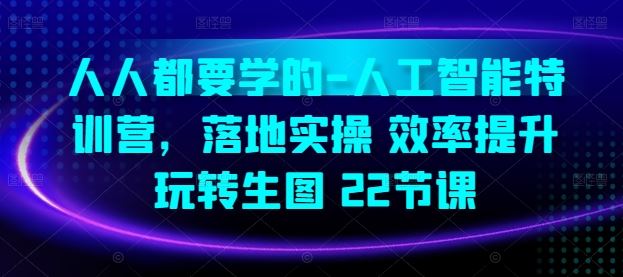 人人都要学的-人工智能特训营，落地实操 效率提升 玩转生图(22节课)-立业有术