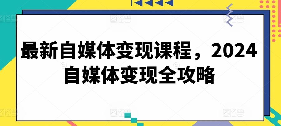 最新自媒体变现课程，2024自媒体变现全攻略-立业有术