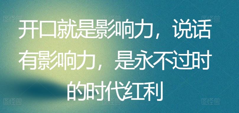 开口就是影响力，说话有影响力，是永不过时的时代红利-立业有术