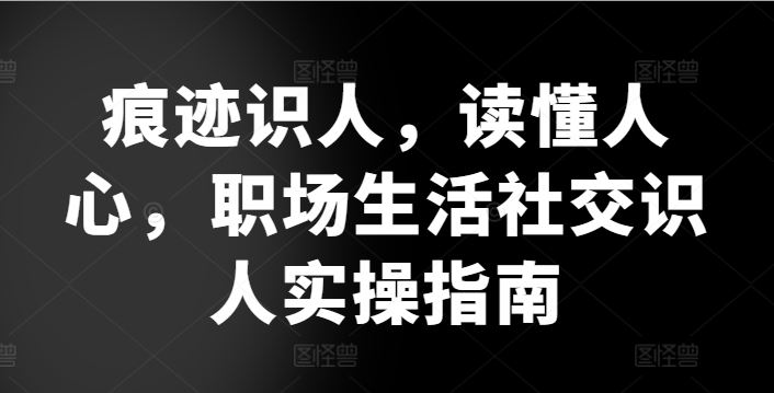 痕迹识人，读懂人心，​职场生活社交识人实操指南-立业有术