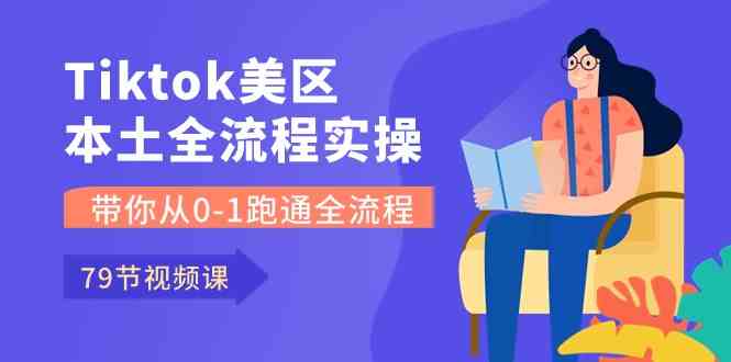 Tiktok-美区本土全流程实操课，带你从0-1跑通全流程（79节课）-立业有术