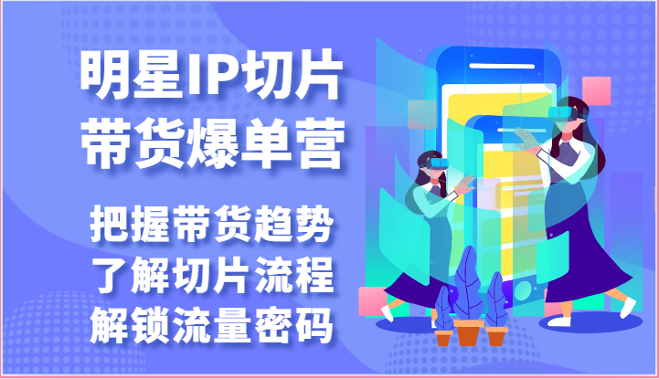 明星IP切片带货爆单营-把握带货趋势，了解切片流程，解锁流量密码（69节）-立业有术