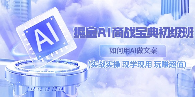 掘金AI商战宝典初级班：如何用AI做文案(实战实操 现学现用 玩赚超值)-立业有术