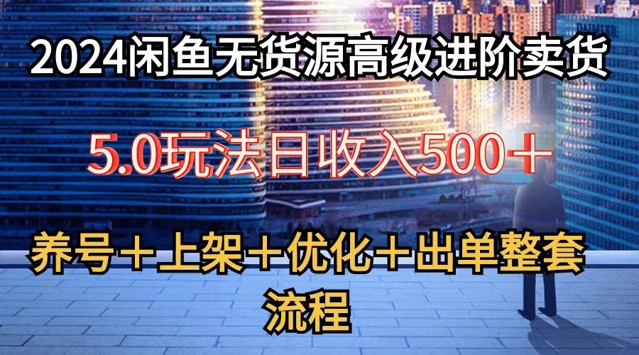 2024闲鱼无货源高级进阶卖货5.0，养号＋选品＋上架＋优化＋出单整套流程-立业有术