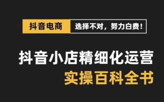抖音小店精细化运营百科全书，保姆级运营实战讲解（更新）-立业有术