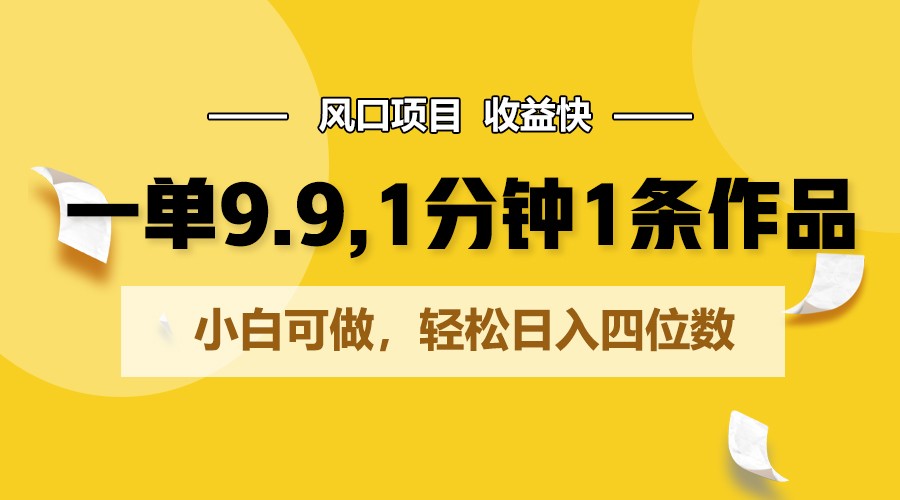 一单9.9，1分钟1条作品，小白可做，轻松日入四位数-立业有术