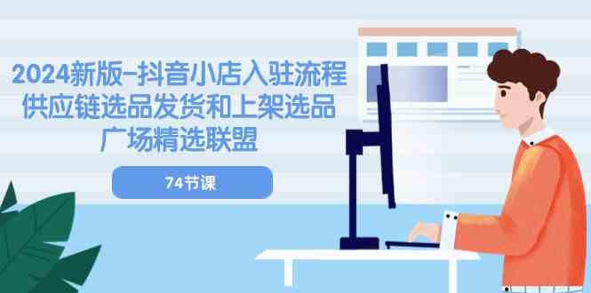 2024新版抖音小店入驻流程：供应链选品发货和上架选品广场精选联盟（74节）-立业有术