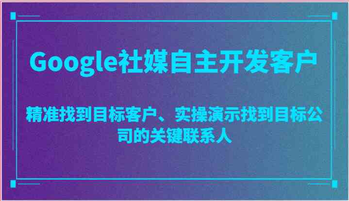 Google社媒自主开发客户，精准找到目标客户、实操演示找到目标公司的关键联系人-立业有术