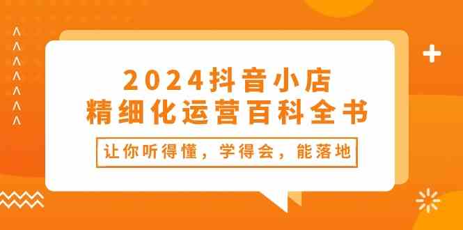 2024抖音小店精细化运营百科全书：让你听得懂，学得会，能落地（34节课）-立业有术