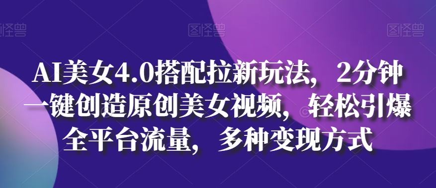 AI美女4.0搭配拉新玩法，2分钟一键创造原创美女视频，轻松引爆全平台流量，多种变现方式【揭秘】-立业有术