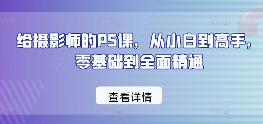 给摄影师的PS课，从小白到高手，零基础到全面精通-立业有术