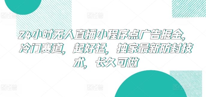 24小时无人直播小程序点广告掘金，冷门赛道，起好猛，独家最新防封技术，长久可做【揭秘】-立业有术