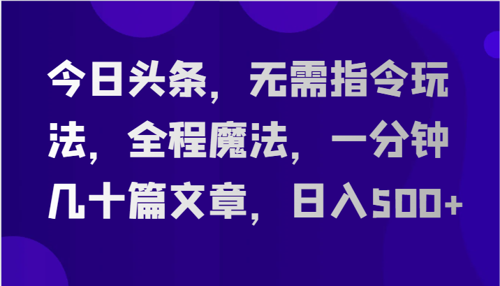 今日头条，无需指令玩法，全程魔法，一分钟几十篇文章，日入500+-立业有术