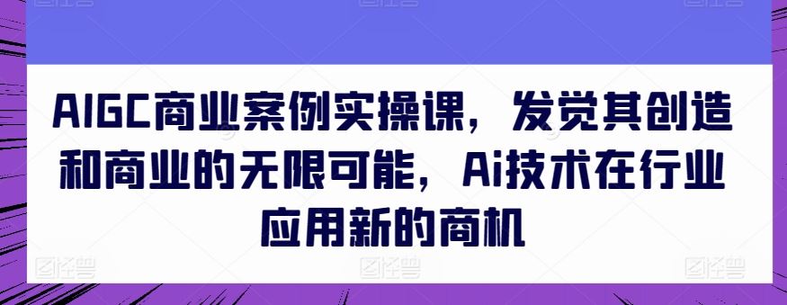 AIGC商业案例实操课，发觉其创造和商业的无限可能，Ai技术在行业应用新的商机-立业有术
