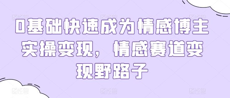 0基础快速成为情感博主实操变现，情感赛道变现野路子-立业有术